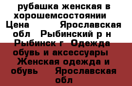 рубашка женская в хорошемсостоянии › Цена ­ 300 - Ярославская обл., Рыбинский р-н, Рыбинск г. Одежда, обувь и аксессуары » Женская одежда и обувь   . Ярославская обл.